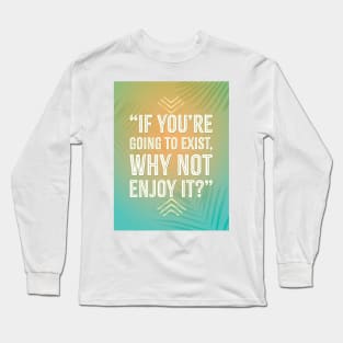 If You're Going To Exist, Why Not Enjoy It Long Sleeve T-Shirt